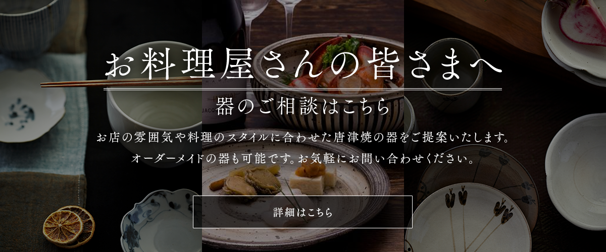 お料理屋さんの皆様へ。お店の雰囲気や料理のスタイルに合わせた唐津焼・有田焼の器をご提案します。オーダーメイドの器も可能です。